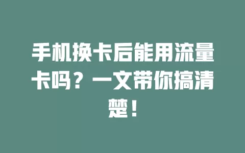 手机换卡后能用流量卡吗？一文带你搞清楚！