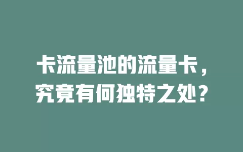 卡流量池的流量卡，究竟有何独特之处？