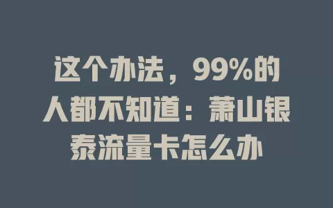 这个办法，99%的人都不知道：萧山银泰流量卡怎么办