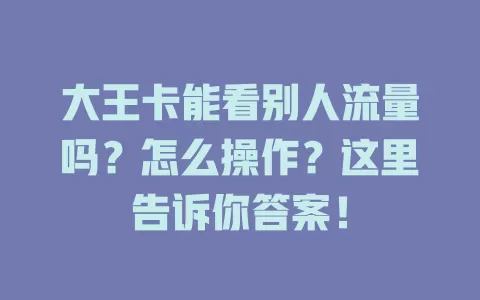 大王卡能看别人流量吗？怎么操作？这里告诉你答案！