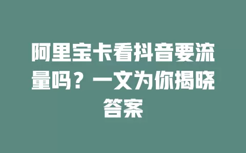 阿里宝卡看抖音要流量吗？一文为你揭晓答案