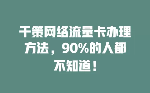 千策网络流量卡办理方法，90%的人都不知道！