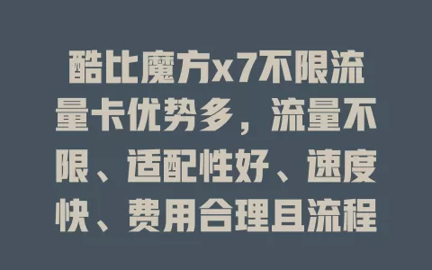 酷比魔方x7不限流量卡优势多，流量不限、适配性好、速度快、费用合理且流程简便，值得选！
