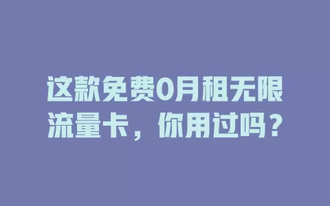 这款免费0月租无限流量卡，你用过吗？