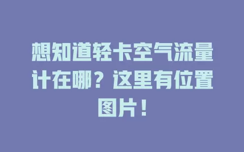 想知道轻卡空气流量计在哪？这里有位置图片！