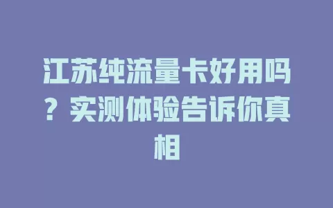 江苏纯流量卡好用吗？实测体验告诉你真相