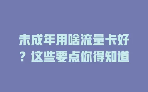 未成年用啥流量卡好？这些要点你得知道