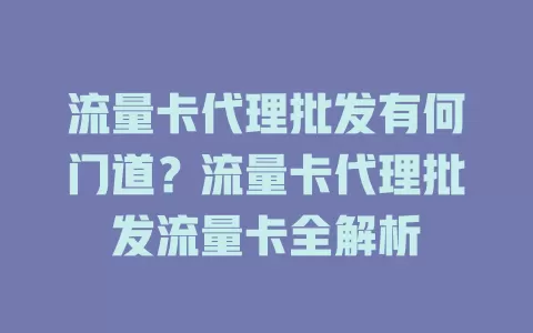 流量卡代理批发有何门道？流量卡代理批发流量卡全解析