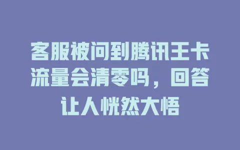 客服被问到腾讯王卡流量会清零吗，回答让人恍然大悟