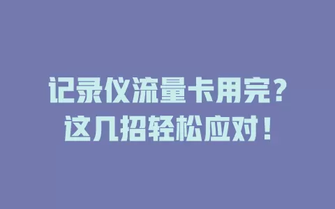 记录仪流量卡用完？这几招轻松应对！