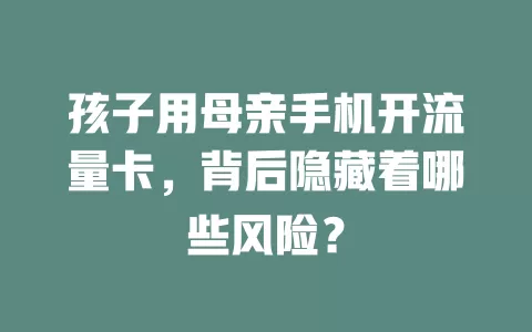 孩子用母亲手机开流量卡，背后隐藏着哪些风险？