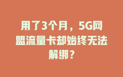 用了3个月，5G网盟流量卡却始终无法解绑？