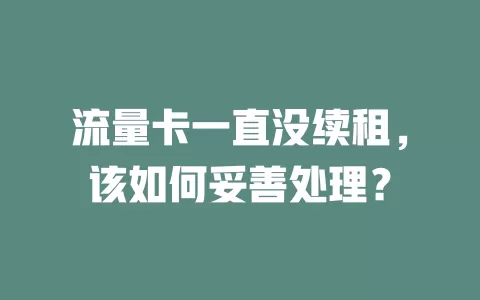 流量卡一直没续租，该如何妥善处理？