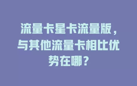 流量卡星卡流量版，与其他流量卡相比优势在哪？