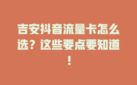 吉安抖音流量卡怎么选？这些要点要知道！