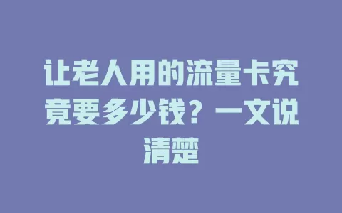 让老人用的流量卡究竟要多少钱？一文说清楚