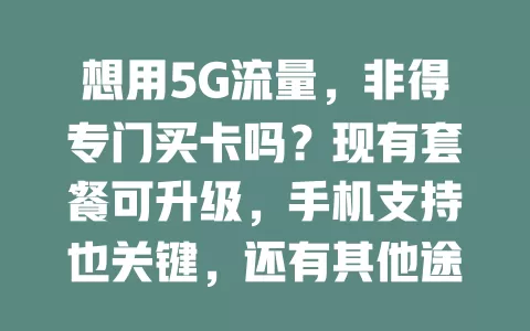 想用5G流量，非得专门买卡吗？现有套餐可升级，手机支持也关键，还有其他途径哦！