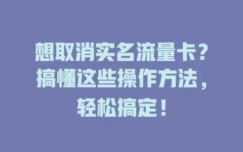 想取消实名流量卡？搞懂这些操作方法，轻松搞定！