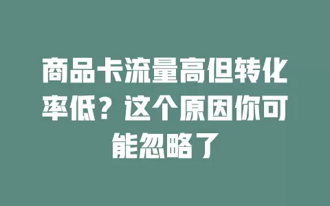 商品卡流量高但转化率低？这个原因你可能忽略了