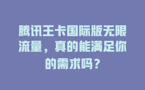 腾讯王卡国际版无限流量，真的能满足你的需求吗？