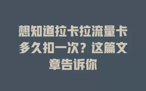 想知道拉卡拉流量卡多久扣一次？这篇文章告诉你