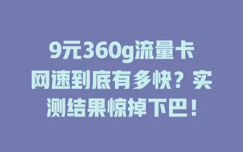 9元360g流量卡网速到底有多快？实测结果惊掉下巴！