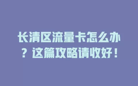 长清区流量卡怎么办？这篇攻略请收好！
