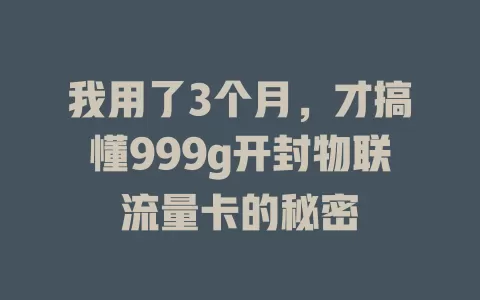 我用了3个月，才搞懂999g开封物联流量卡的秘密