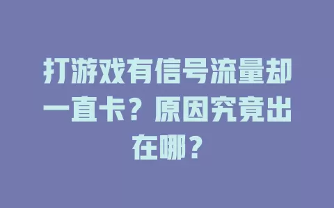 打游戏有信号流量却一直卡？原因究竟出在哪？