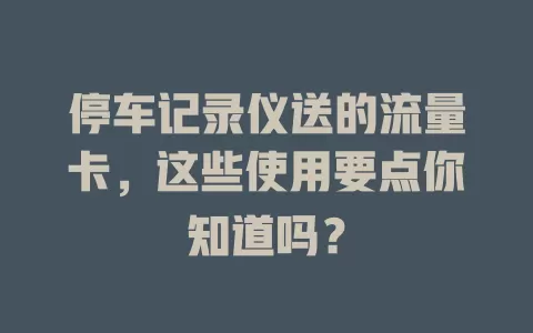 停车记录仪送的流量卡，这些使用要点你知道吗？