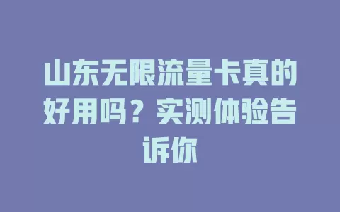 山东无限流量卡真的好用吗？实测体验告诉你