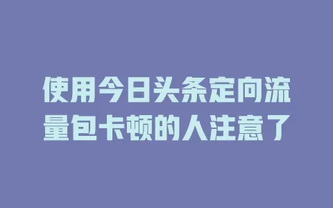 使用今日头条定向流量包卡顿的人注意了
