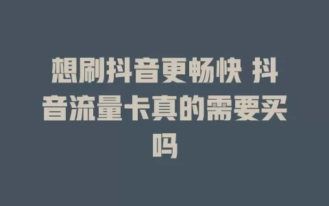 想刷抖音更畅快 抖音流量卡真的需要买吗
