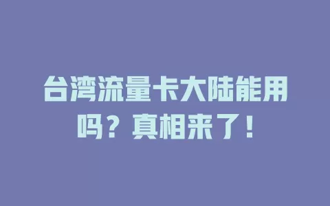 台湾流量卡大陆能用吗？真相来了！