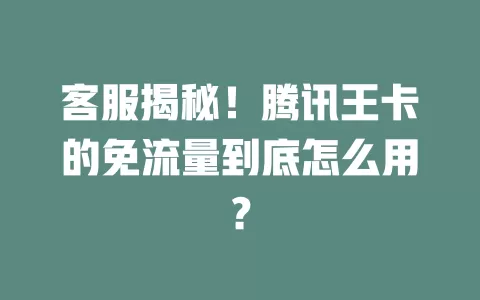 客服揭秘！腾讯王卡的免流量到底怎么用？