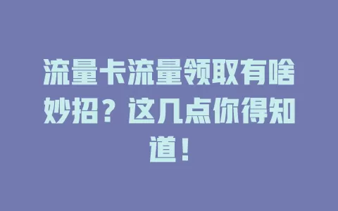 流量卡流量领取有啥妙招？这几点你得知道！