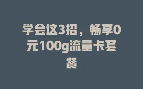 学会这3招，畅享0元100g流量卡套餐