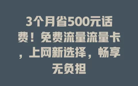 3个月省500元话费！免费流量流量卡，上网新选择，畅享无负担