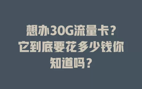 想办30G流量卡？它到底要花多少钱你知道吗？