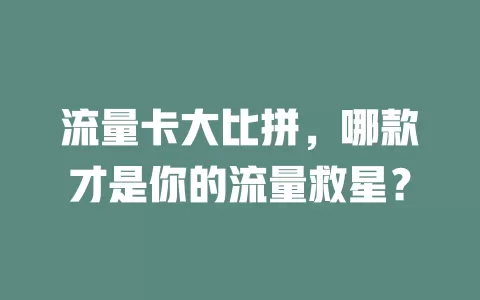 流量卡大比拼，哪款才是你的流量救星？