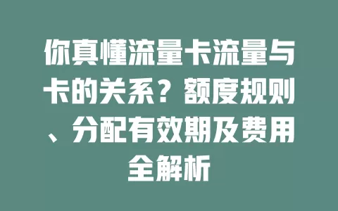 你真懂流量卡流量与卡的关系？额度规则、分配有效期及费用全解析