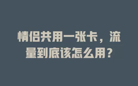 情侣共用一张卡，流量到底该怎么用？