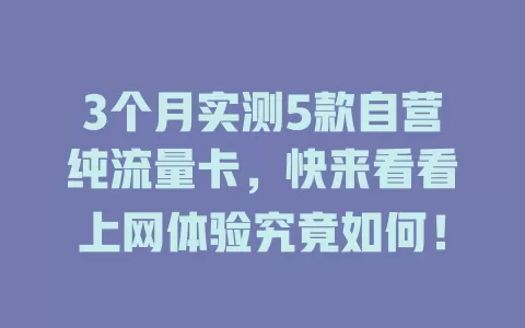 3个月实测5款自营纯流量卡，快来看看上网体验究竟如何！