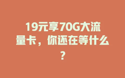 19元享70G大流量卡，你还在等什么？