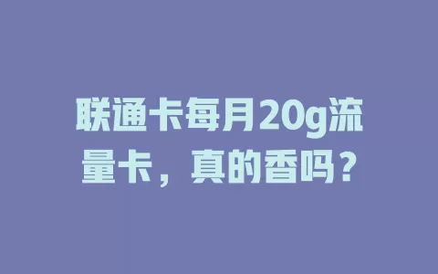 联通卡每月20g流量卡，真的香吗？
