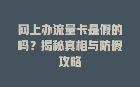 网上办流量卡是假的吗？揭秘真相与防假攻略