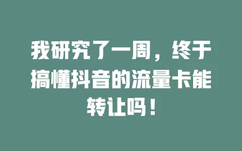 我研究了一周，终于搞懂抖音的流量卡能转让吗！