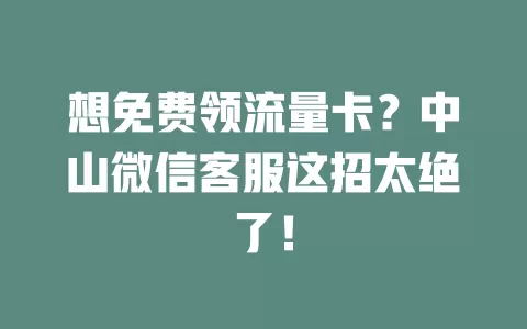 想免费领流量卡？中山微信客服这招太绝了！