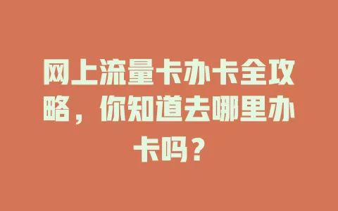 网上流量卡办卡全攻略，你知道去哪里办卡吗？