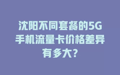沈阳不同套餐的5G手机流量卡价格差异有多大？